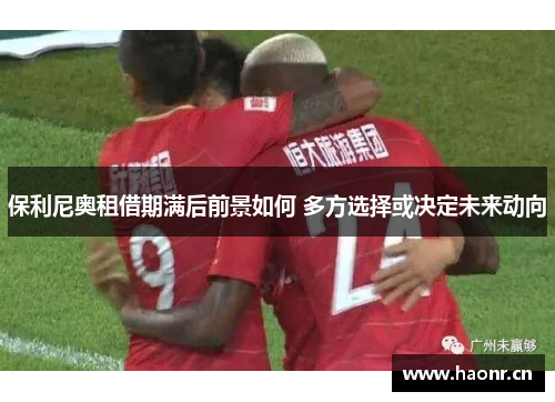 保利尼奥租借期满后前景如何 多方选择或决定未来动向