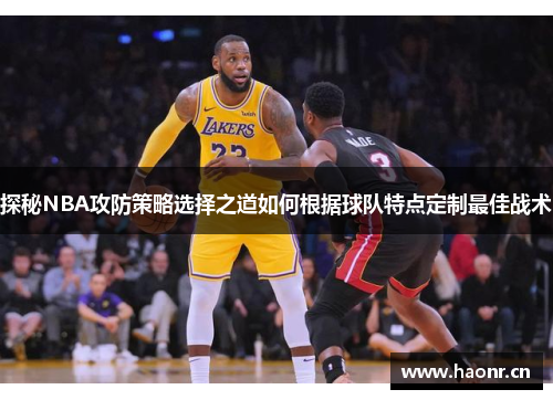 探秘NBA攻防策略选择之道如何根据球队特点定制最佳战术