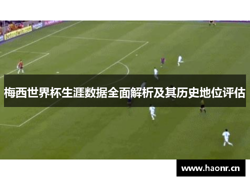 梅西世界杯生涯数据全面解析及其历史地位评估
