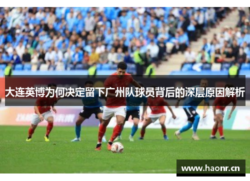 大连英博为何决定留下广州队球员背后的深层原因解析