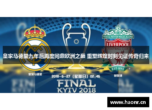 皇家马德里九年后再度问鼎欧洲之巅 重塑辉煌时刻见证传奇归来