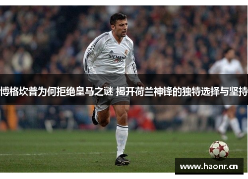 博格坎普为何拒绝皇马之谜 揭开荷兰神锋的独特选择与坚持 博格坎普为何拒绝皇马之谜 揭开荷兰神锋的独特选择与坚持