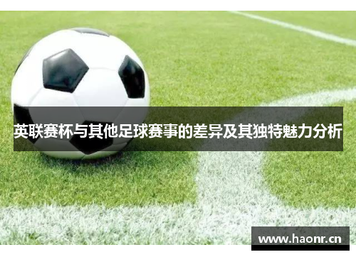 英联赛杯与其他足球赛事的差异及其独特魅力分析 英联赛杯与其他足球赛事的差异及其独特魅力分析